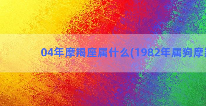 04年摩羯座属什么(1982年属狗摩羯座)