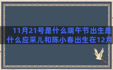 11月21号是什么端午节出生是什么应采儿和陈小春出生在12月是什么10月28号是什么摩羯座女和什么哪个星座男最疼双鱼女(11月21号是什么星座天蝎座)