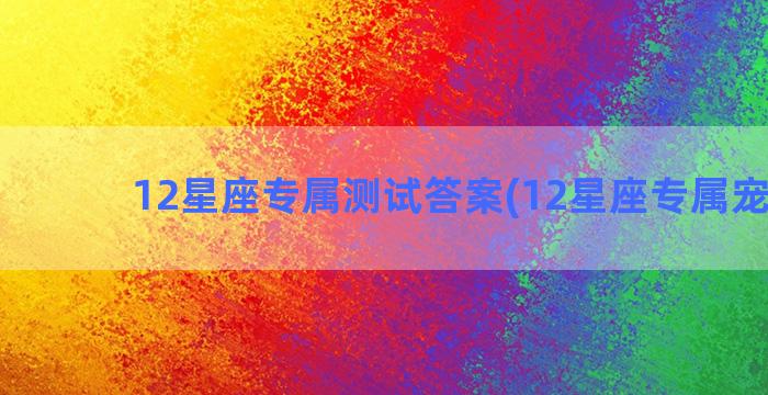 12星座专属测试答案(12星座专属宠物猫)