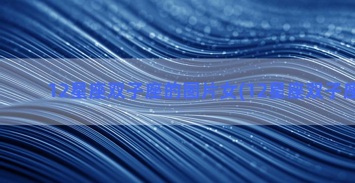 12星座双子座的图片女(12星座双子座的头像)