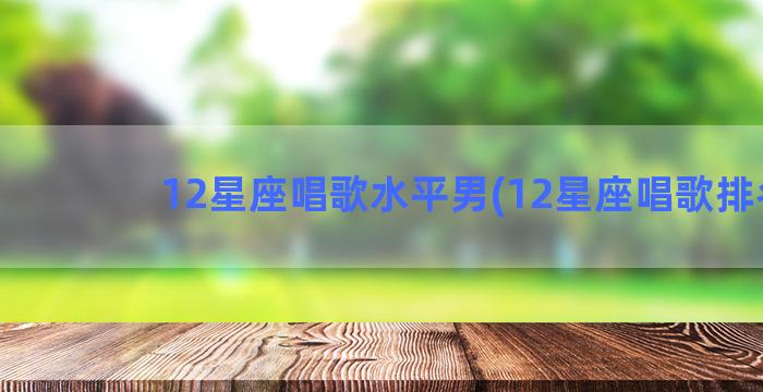 12星座唱歌水平男(12星座唱歌排名)