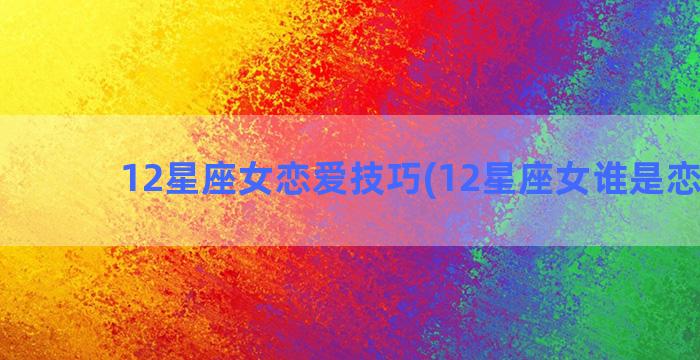 12星座女恋爱技巧(12星座女谁是恋爱脑)