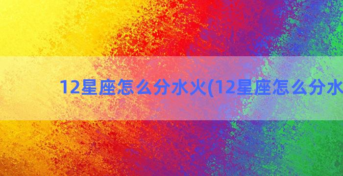 12星座怎么分水火(12星座怎么分水火土)