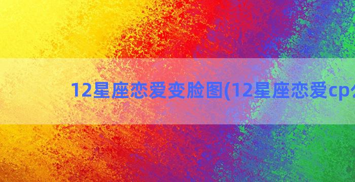 12星座恋爱变脸图(12星座恋爱cp公式)