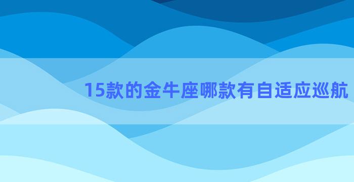 15款的金牛座哪款有自适应巡航