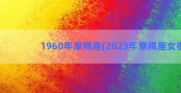 1960年摩羯座(2023年摩羯座女很惨)