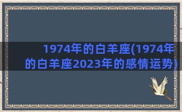 1974年的白羊座(1974年的白羊座2023年的感情运势)