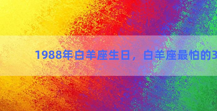 1988年白羊座生日，白羊座最怕的3个星座