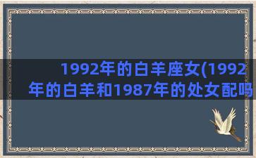 1992年的白羊座女(1992年的白羊和1987年的处女配吗)