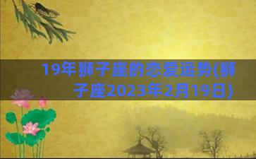 19年狮子座的恋爱运势(狮子座2023年2月19日)