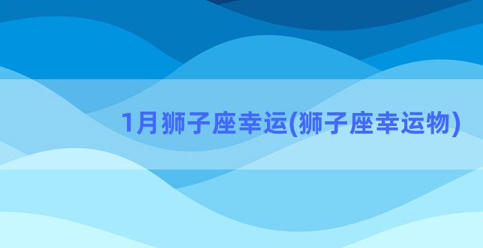 1月狮子座幸运(狮子座幸运物)