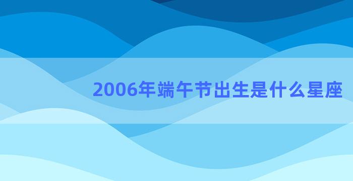 2006年端午节出生是什么星座