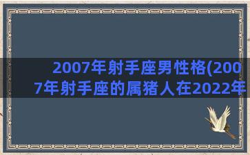 2007年射手座男性格(2007年射手座的属猪人在2022年男孩学业如何)