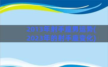 2013年射手座男运势(2023年的射手座变化)