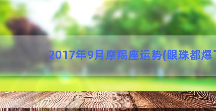 2017年9月摩羯座运势(眼珠都爆了)