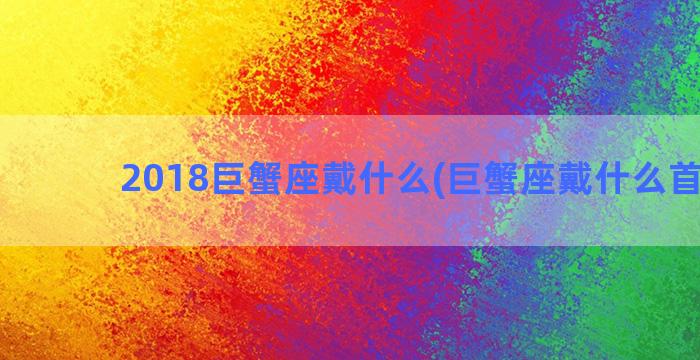 2018巨蟹座戴什么(巨蟹座戴什么首饰好)