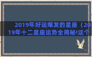 2019年好运爆发的星座（2019年十二星座运势全揭秘!这个星座好运爆棚!）