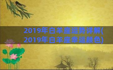 2019年白羊座运势详解(2019年白羊座幸运颜色)