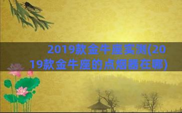 2019款金牛座实测(2019款金牛座的点烟器在哪)