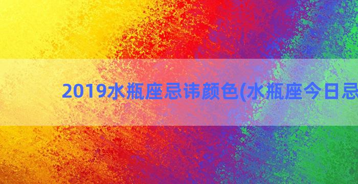 2019水瓶座忌讳颜色(水瓶座今日忌什么)