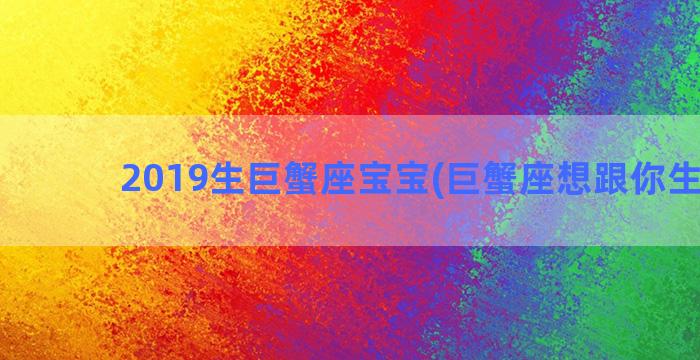 2019生巨蟹座宝宝(巨蟹座想跟你生孩子)