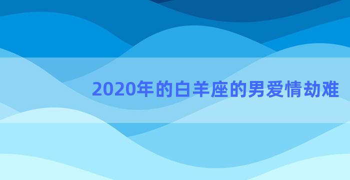 2020年的白羊座的男爱情劫难