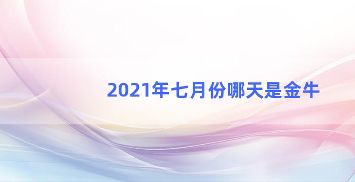 2021年七月份哪天是金牛