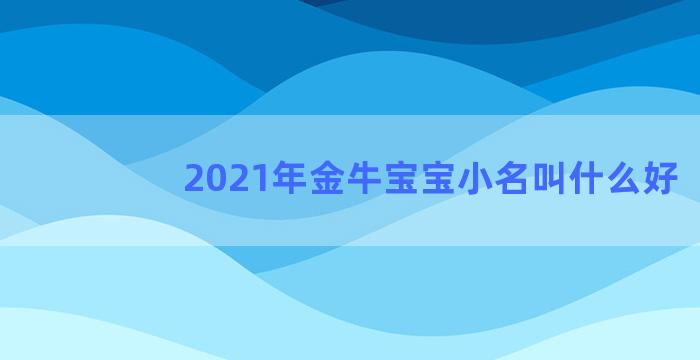 2021年金牛宝宝小名叫什么好