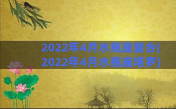 2022年4月水瓶座复合(2022年4月水瓶座塔罗)