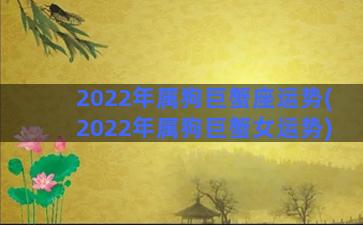 2022年属狗巨蟹座运势(2022年属狗巨蟹女运势)