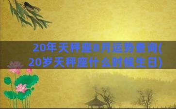 20年天秤座8月运势查询(20岁天秤座什么时候生日)