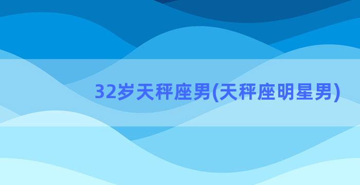 32岁天秤座男(天秤座明星男)