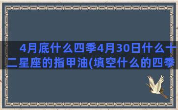 4月底什么四季4月30日什么十二星座的指甲油(填空什么的四季)