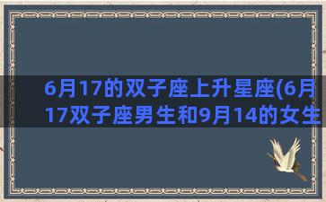 6月17的双子座上升星座(6月17双子座男生和9月14的女生配吗)