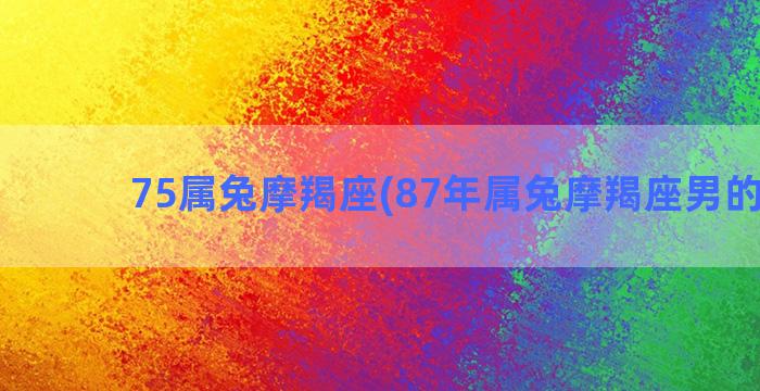 75属兔摩羯座(87年属兔摩羯座男的爱情)