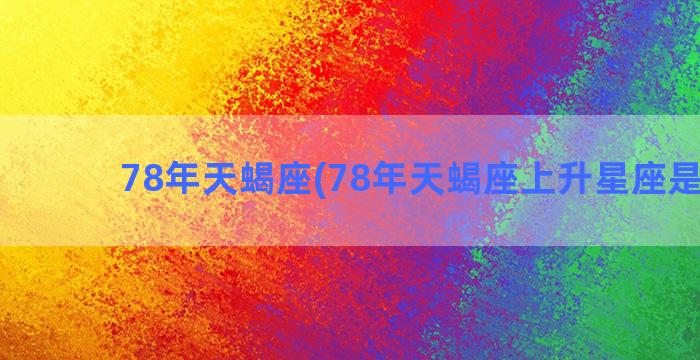 78年天蝎座(78年天蝎座上升星座是什么)