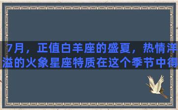 7月，正值白羊座的盛夏，热情洋溢的火象星座特质在这个季节中得到了最完美的展现。在这个月里，白羊座需要更加注重自己的情绪状态和身体健康，同时也要保持一颗积极的心态