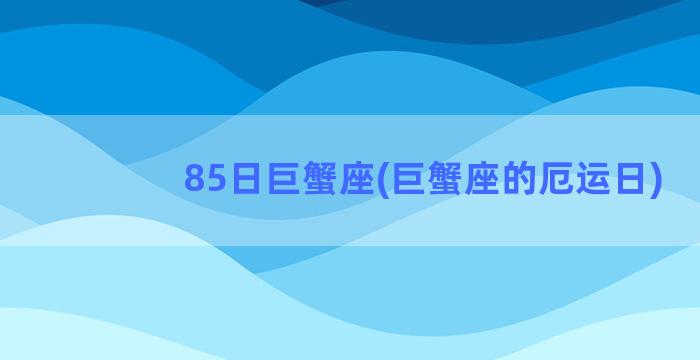 85日巨蟹座(巨蟹座的厄运日)