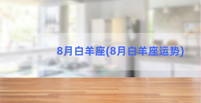 8月白羊座(8月白羊座运势)