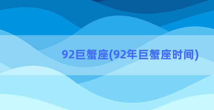 92巨蟹座(92年巨蟹座时间)