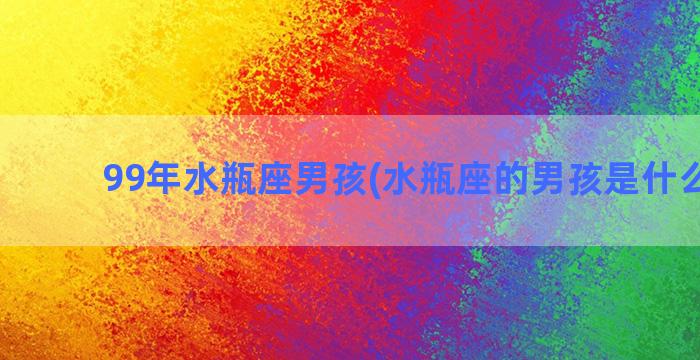 99年水瓶座男孩(水瓶座的男孩是什么性格)