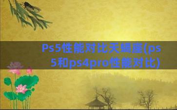 Ps5性能对比天蝎座(ps5和ps4pro性能对比)