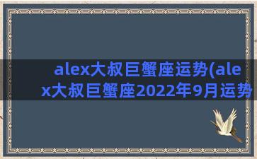 alex大叔巨蟹座运势(alex大叔巨蟹座2022年9月运势)