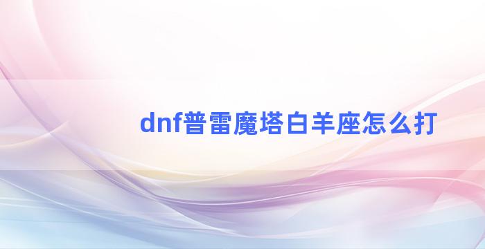 dnf普雷魔塔白羊座怎么打