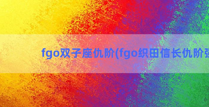 fgo双子座仇阶(fgo织田信长仇阶强度)