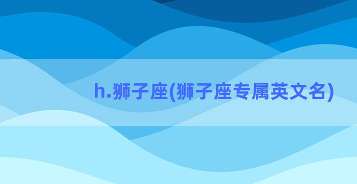 h.狮子座(狮子座专属英文名)