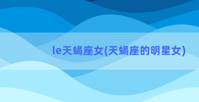 le天蝎座女(天蝎座的明星女)