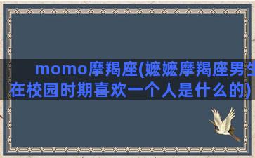 momo摩羯座(嬷嬷摩羯座男生在校园时期喜欢一个人是什么的)