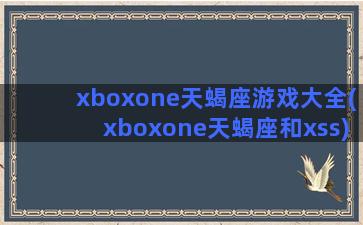 xboxone天蝎座游戏大全(xboxone天蝎座和xss)