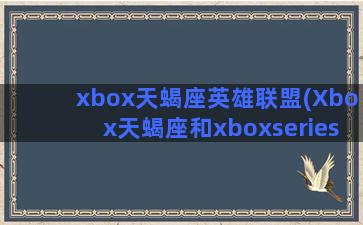 xbox天蝎座英雄联盟(Xbox天蝎座和xboxseries)